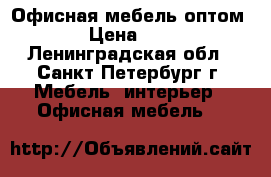 Офисная мебель оптом › Цена ­ 1 - Ленинградская обл., Санкт-Петербург г. Мебель, интерьер » Офисная мебель   